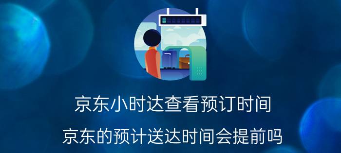 京东小时达查看预订时间 京东的预计送达时间会提前吗？